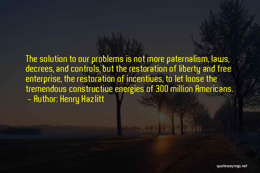 Henry Hazlitt Quotes: The Solution To Our Problems Is Not More Paternalism, Laws, Decrees, And Controls, But The Restoration Of Liberty And Free