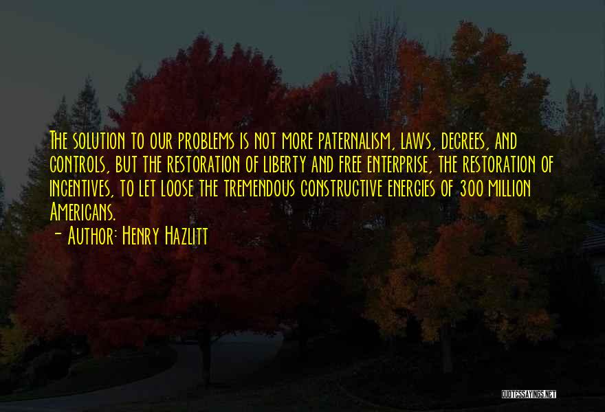 Henry Hazlitt Quotes: The Solution To Our Problems Is Not More Paternalism, Laws, Decrees, And Controls, But The Restoration Of Liberty And Free