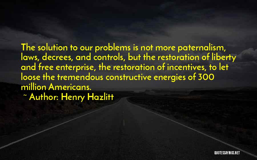 Henry Hazlitt Quotes: The Solution To Our Problems Is Not More Paternalism, Laws, Decrees, And Controls, But The Restoration Of Liberty And Free