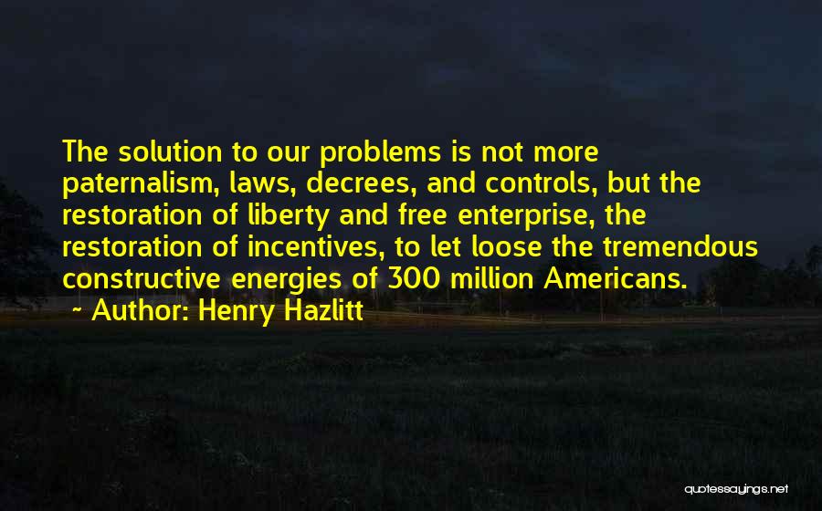 Henry Hazlitt Quotes: The Solution To Our Problems Is Not More Paternalism, Laws, Decrees, And Controls, But The Restoration Of Liberty And Free