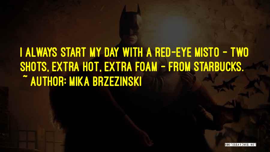 Mika Brzezinski Quotes: I Always Start My Day With A Red-eye Misto - Two Shots, Extra Hot, Extra Foam - From Starbucks.