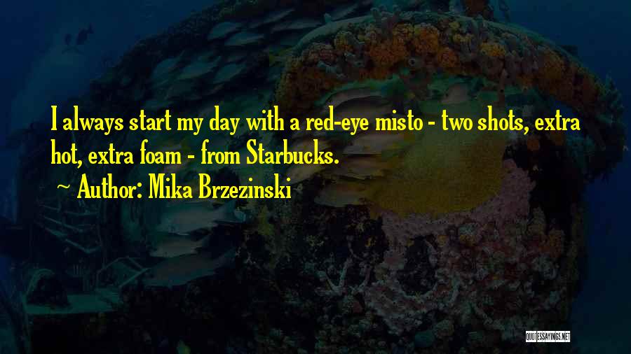 Mika Brzezinski Quotes: I Always Start My Day With A Red-eye Misto - Two Shots, Extra Hot, Extra Foam - From Starbucks.