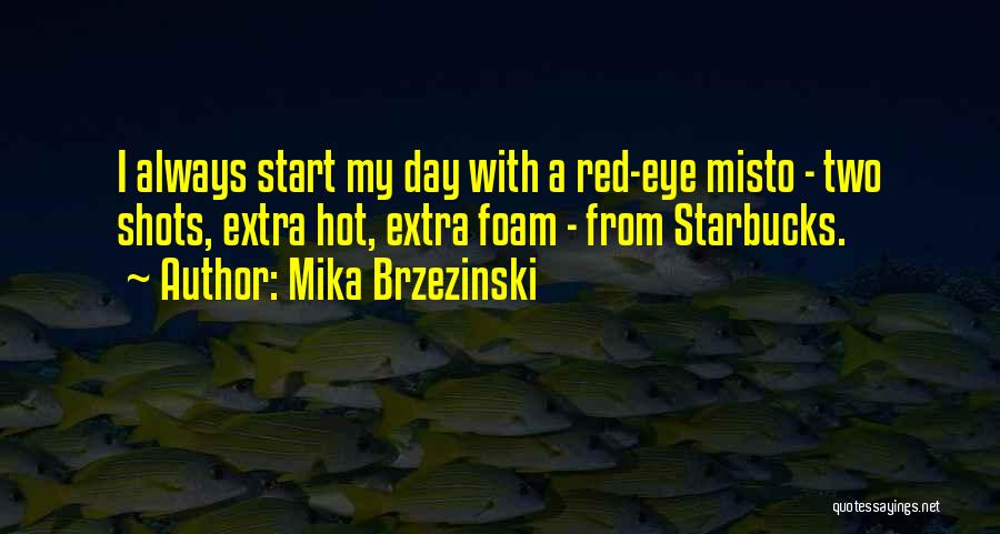 Mika Brzezinski Quotes: I Always Start My Day With A Red-eye Misto - Two Shots, Extra Hot, Extra Foam - From Starbucks.