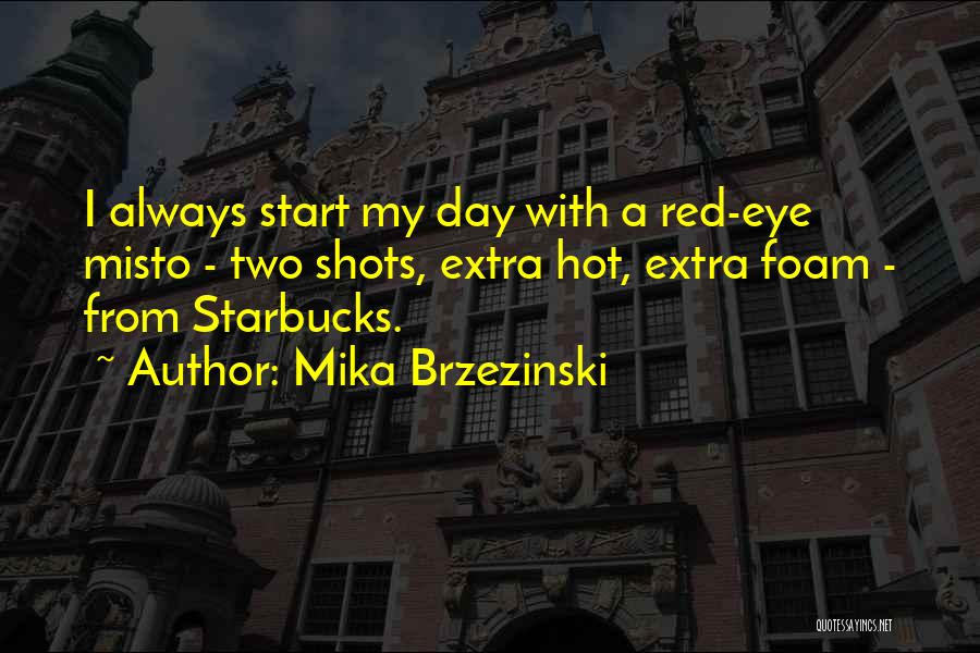 Mika Brzezinski Quotes: I Always Start My Day With A Red-eye Misto - Two Shots, Extra Hot, Extra Foam - From Starbucks.