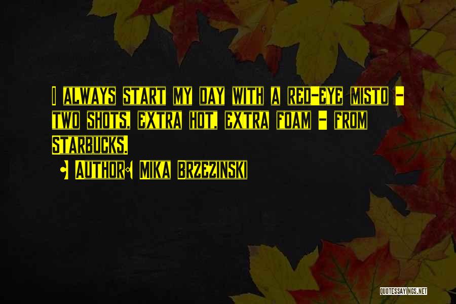 Mika Brzezinski Quotes: I Always Start My Day With A Red-eye Misto - Two Shots, Extra Hot, Extra Foam - From Starbucks.