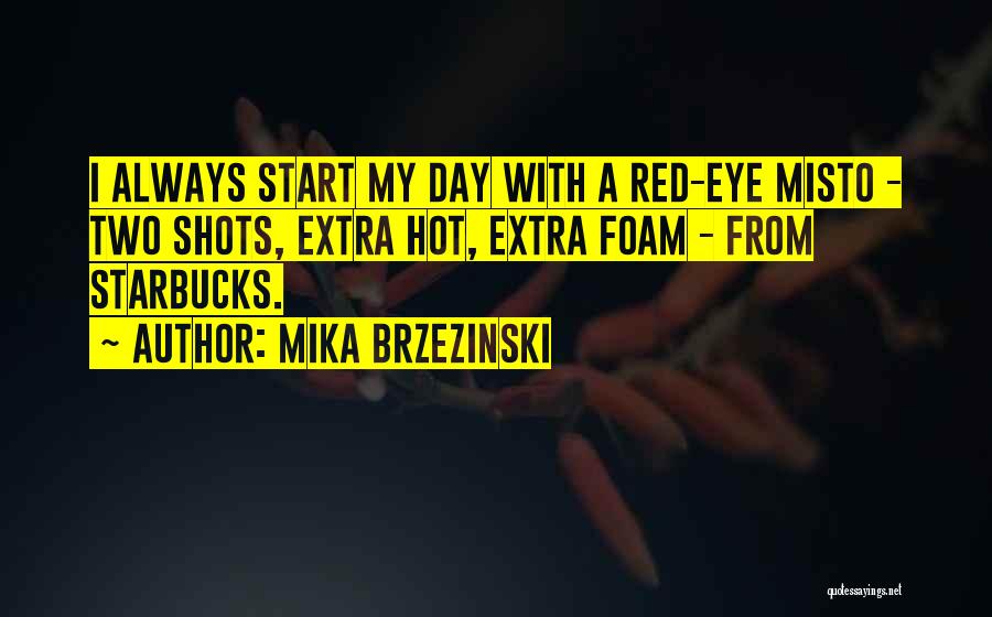 Mika Brzezinski Quotes: I Always Start My Day With A Red-eye Misto - Two Shots, Extra Hot, Extra Foam - From Starbucks.
