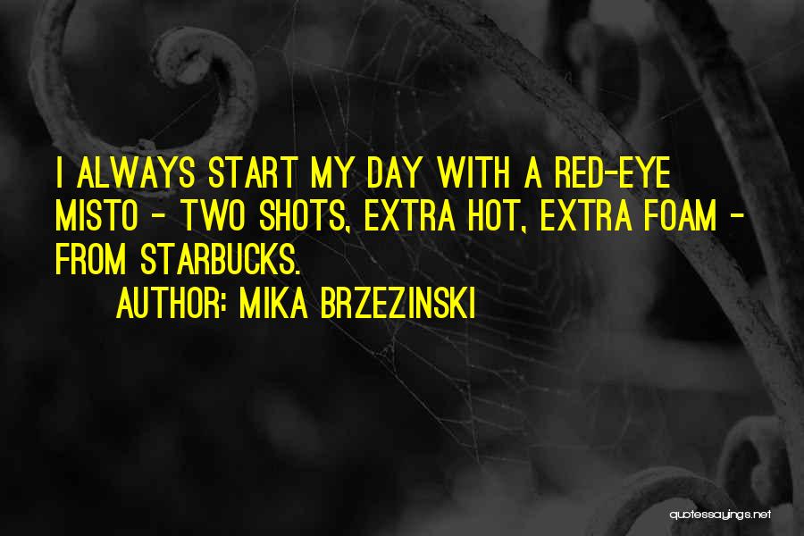 Mika Brzezinski Quotes: I Always Start My Day With A Red-eye Misto - Two Shots, Extra Hot, Extra Foam - From Starbucks.