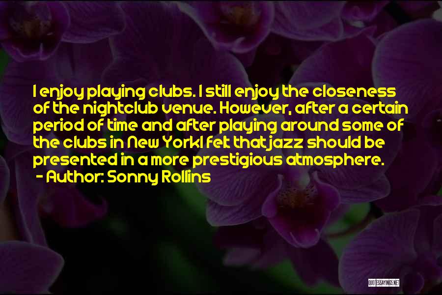 Sonny Rollins Quotes: I Enjoy Playing Clubs. I Still Enjoy The Closeness Of The Nightclub Venue. However, After A Certain Period Of Time