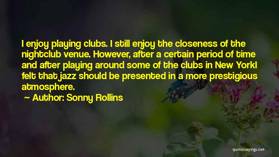Sonny Rollins Quotes: I Enjoy Playing Clubs. I Still Enjoy The Closeness Of The Nightclub Venue. However, After A Certain Period Of Time