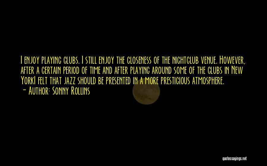 Sonny Rollins Quotes: I Enjoy Playing Clubs. I Still Enjoy The Closeness Of The Nightclub Venue. However, After A Certain Period Of Time