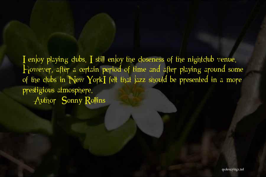 Sonny Rollins Quotes: I Enjoy Playing Clubs. I Still Enjoy The Closeness Of The Nightclub Venue. However, After A Certain Period Of Time