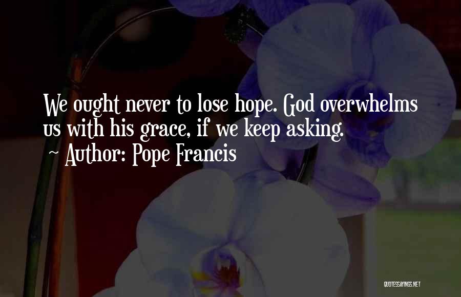 Pope Francis Quotes: We Ought Never To Lose Hope. God Overwhelms Us With His Grace, If We Keep Asking.