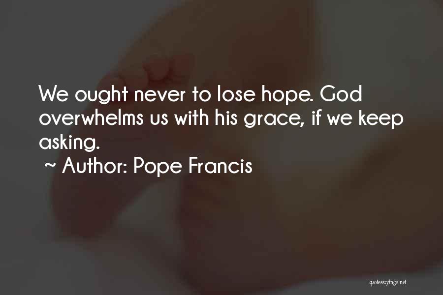 Pope Francis Quotes: We Ought Never To Lose Hope. God Overwhelms Us With His Grace, If We Keep Asking.