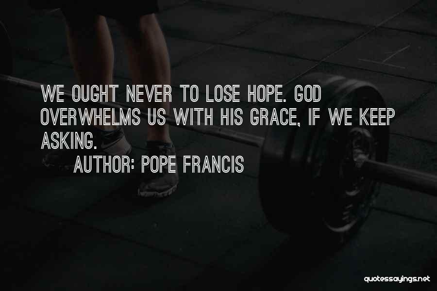 Pope Francis Quotes: We Ought Never To Lose Hope. God Overwhelms Us With His Grace, If We Keep Asking.