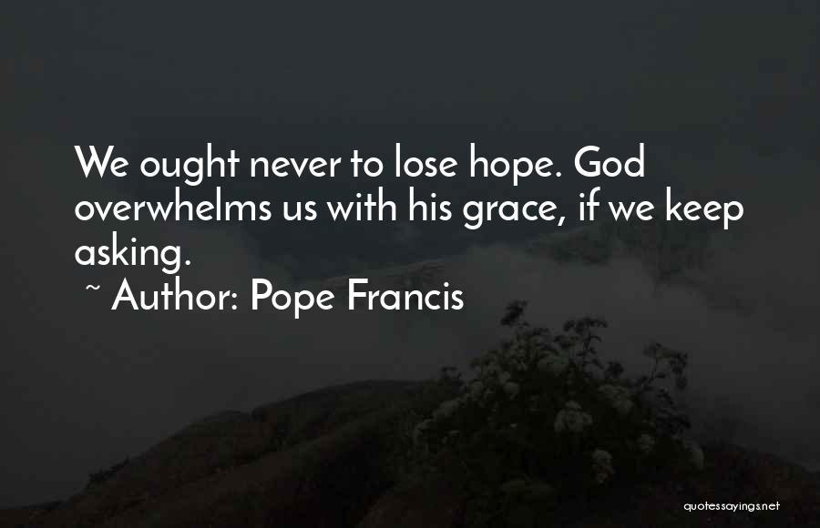 Pope Francis Quotes: We Ought Never To Lose Hope. God Overwhelms Us With His Grace, If We Keep Asking.