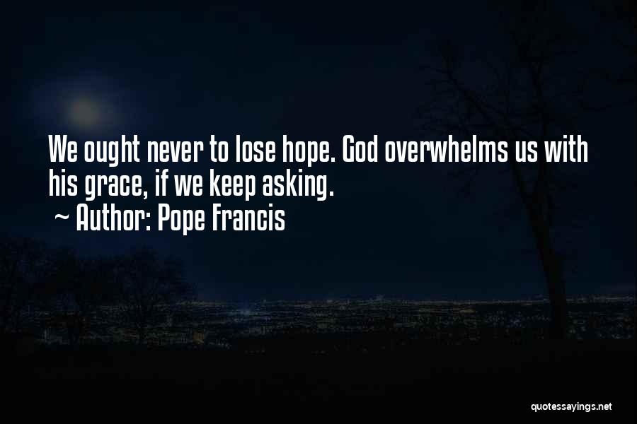 Pope Francis Quotes: We Ought Never To Lose Hope. God Overwhelms Us With His Grace, If We Keep Asking.