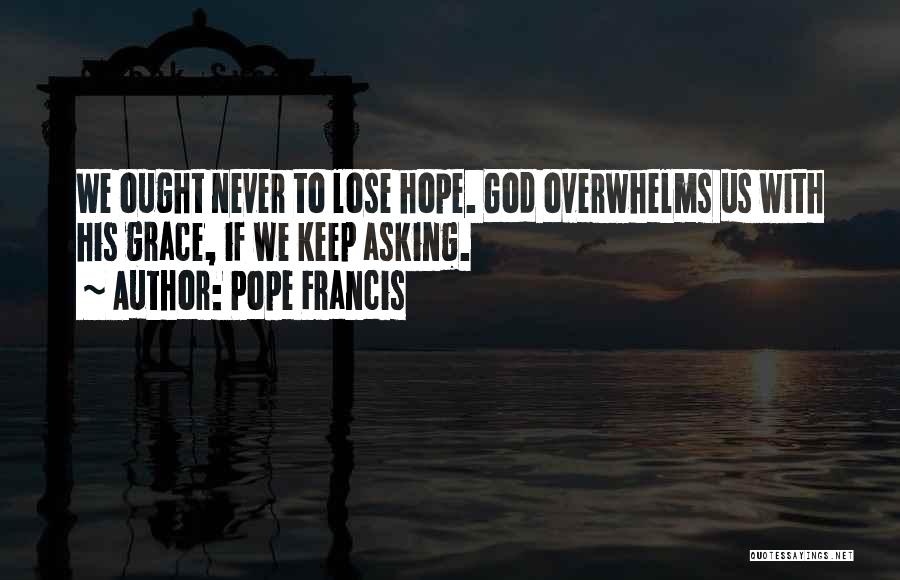 Pope Francis Quotes: We Ought Never To Lose Hope. God Overwhelms Us With His Grace, If We Keep Asking.