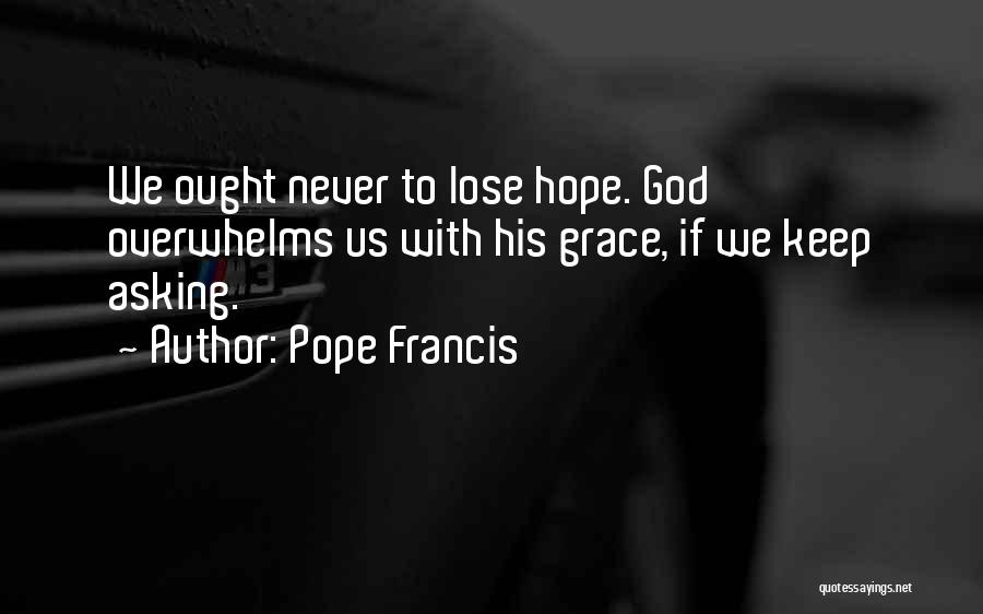 Pope Francis Quotes: We Ought Never To Lose Hope. God Overwhelms Us With His Grace, If We Keep Asking.