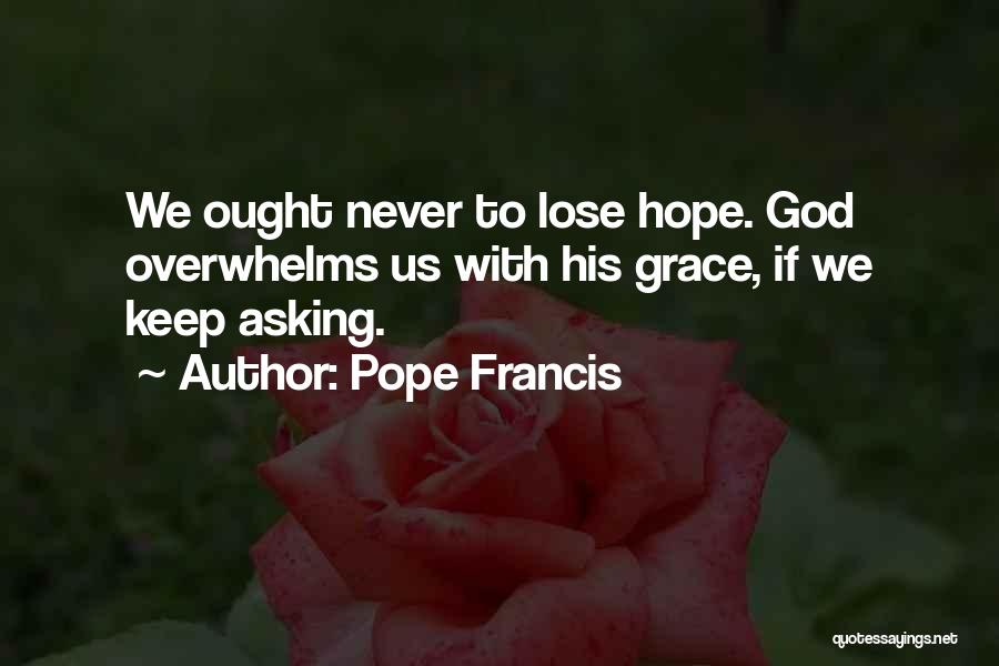 Pope Francis Quotes: We Ought Never To Lose Hope. God Overwhelms Us With His Grace, If We Keep Asking.