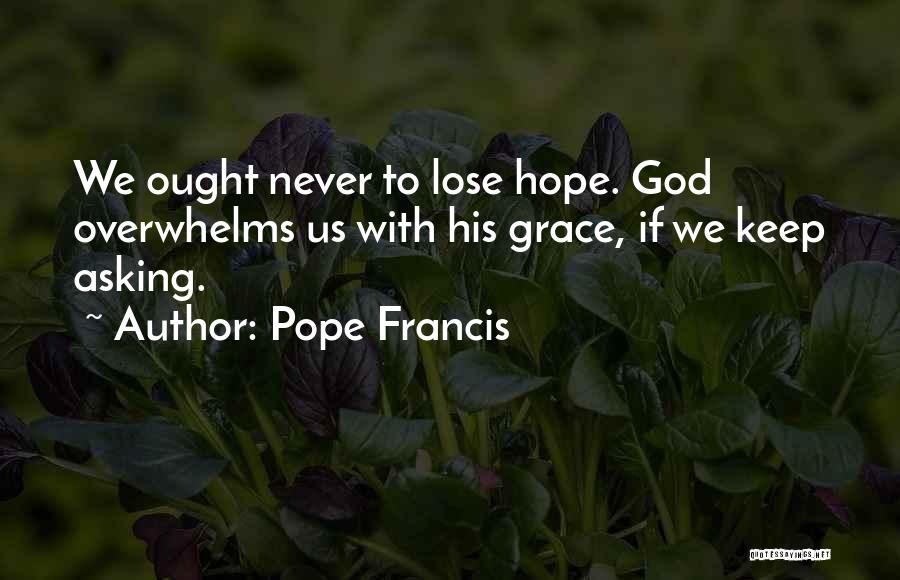 Pope Francis Quotes: We Ought Never To Lose Hope. God Overwhelms Us With His Grace, If We Keep Asking.