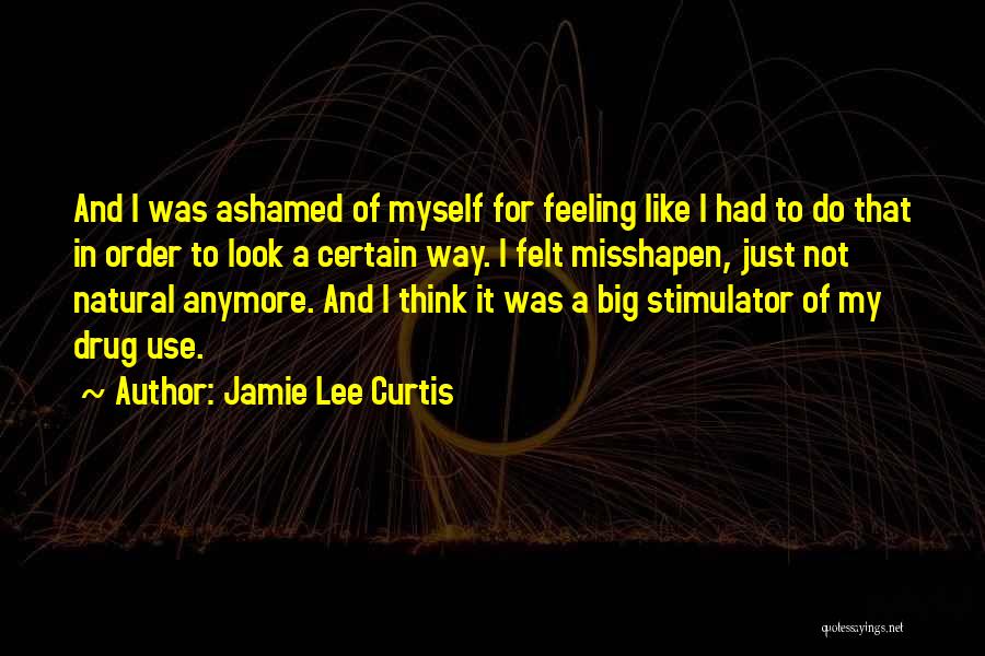 Jamie Lee Curtis Quotes: And I Was Ashamed Of Myself For Feeling Like I Had To Do That In Order To Look A Certain