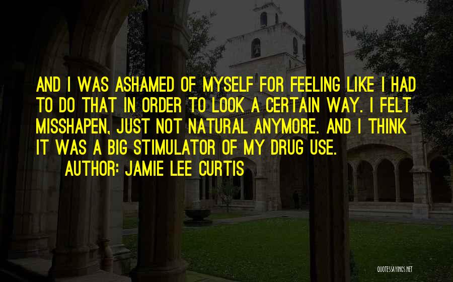 Jamie Lee Curtis Quotes: And I Was Ashamed Of Myself For Feeling Like I Had To Do That In Order To Look A Certain