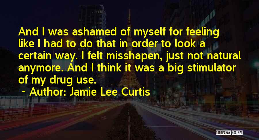 Jamie Lee Curtis Quotes: And I Was Ashamed Of Myself For Feeling Like I Had To Do That In Order To Look A Certain