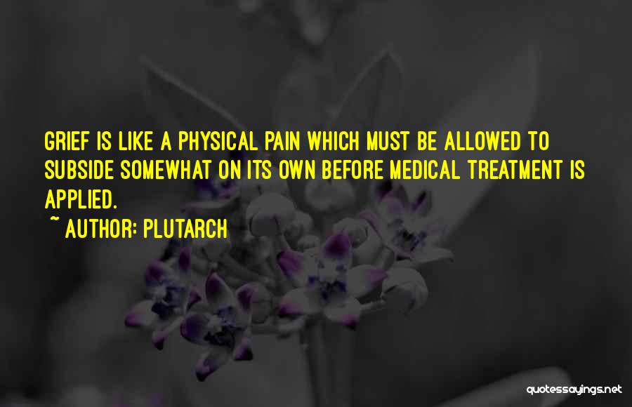 Plutarch Quotes: Grief Is Like A Physical Pain Which Must Be Allowed To Subside Somewhat On Its Own Before Medical Treatment Is