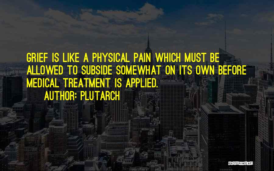 Plutarch Quotes: Grief Is Like A Physical Pain Which Must Be Allowed To Subside Somewhat On Its Own Before Medical Treatment Is