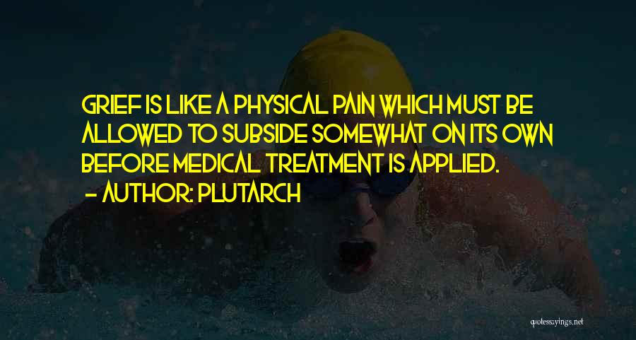 Plutarch Quotes: Grief Is Like A Physical Pain Which Must Be Allowed To Subside Somewhat On Its Own Before Medical Treatment Is