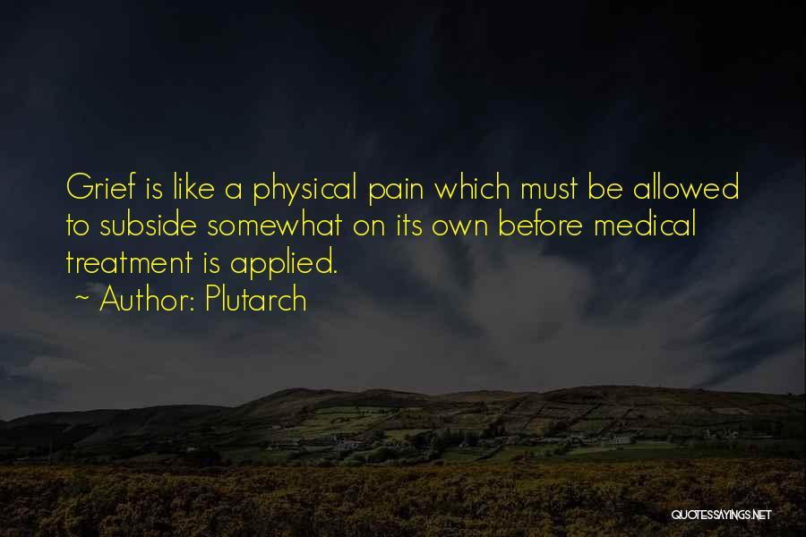 Plutarch Quotes: Grief Is Like A Physical Pain Which Must Be Allowed To Subside Somewhat On Its Own Before Medical Treatment Is