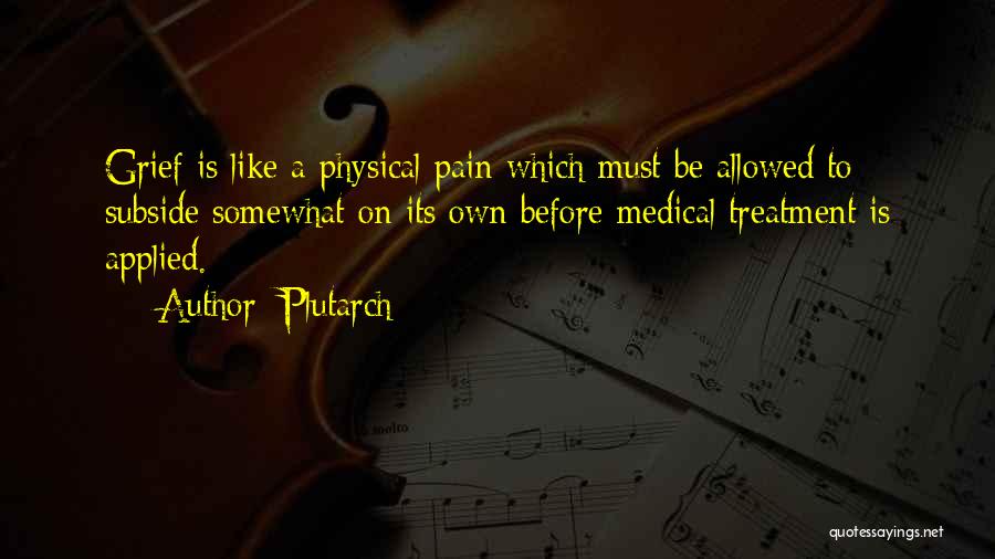 Plutarch Quotes: Grief Is Like A Physical Pain Which Must Be Allowed To Subside Somewhat On Its Own Before Medical Treatment Is