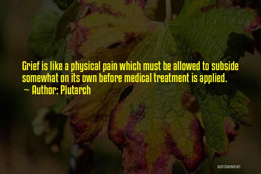 Plutarch Quotes: Grief Is Like A Physical Pain Which Must Be Allowed To Subside Somewhat On Its Own Before Medical Treatment Is