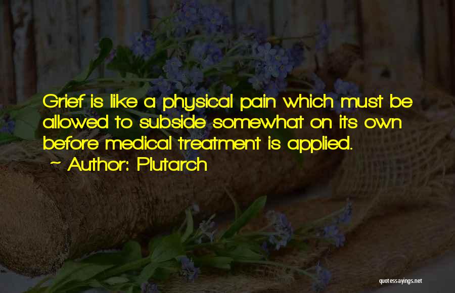 Plutarch Quotes: Grief Is Like A Physical Pain Which Must Be Allowed To Subside Somewhat On Its Own Before Medical Treatment Is