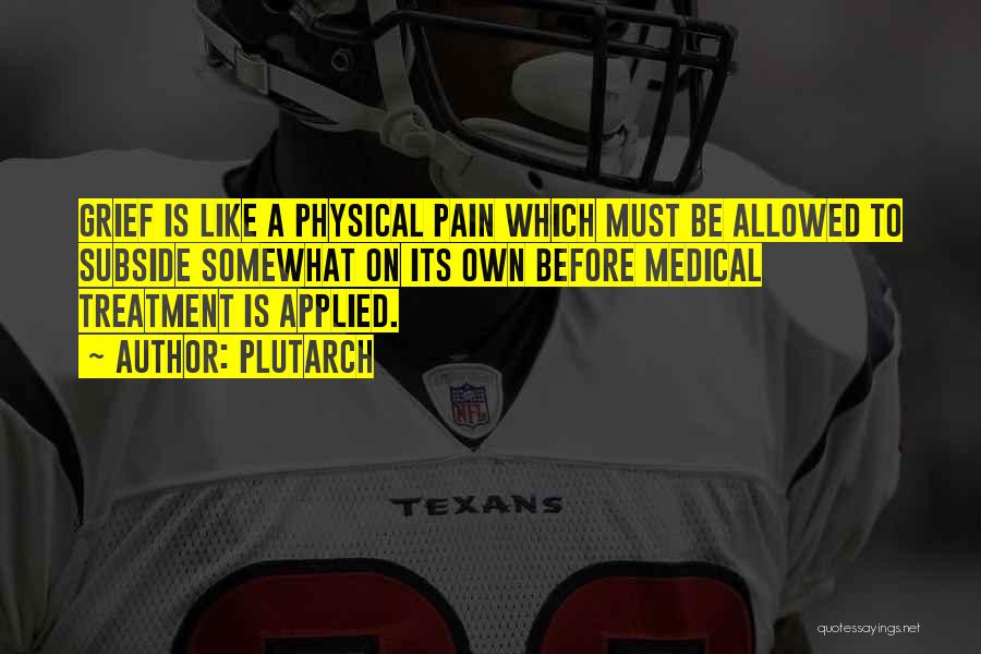 Plutarch Quotes: Grief Is Like A Physical Pain Which Must Be Allowed To Subside Somewhat On Its Own Before Medical Treatment Is