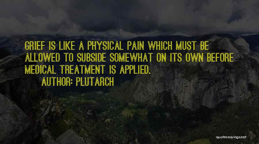 Plutarch Quotes: Grief Is Like A Physical Pain Which Must Be Allowed To Subside Somewhat On Its Own Before Medical Treatment Is