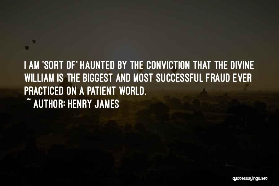Henry James Quotes: I Am 'sort Of' Haunted By The Conviction That The Divine William Is The Biggest And Most Successful Fraud Ever