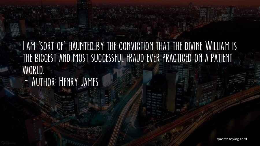 Henry James Quotes: I Am 'sort Of' Haunted By The Conviction That The Divine William Is The Biggest And Most Successful Fraud Ever