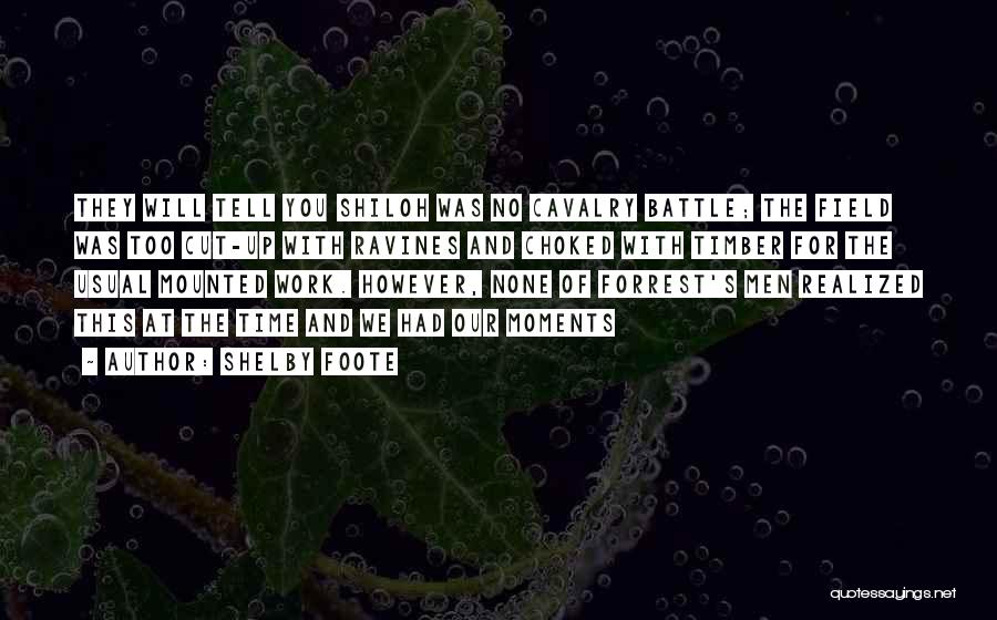 Shelby Foote Quotes: They Will Tell You Shiloh Was No Cavalry Battle; The Field Was Too Cut-up With Ravines And Choked With Timber