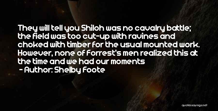 Shelby Foote Quotes: They Will Tell You Shiloh Was No Cavalry Battle; The Field Was Too Cut-up With Ravines And Choked With Timber