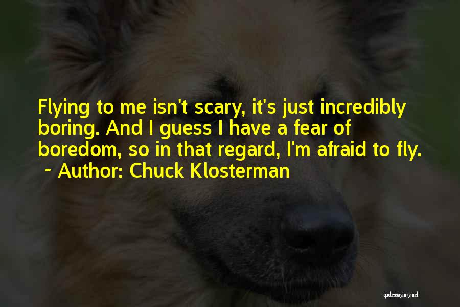 Chuck Klosterman Quotes: Flying To Me Isn't Scary, It's Just Incredibly Boring. And I Guess I Have A Fear Of Boredom, So In