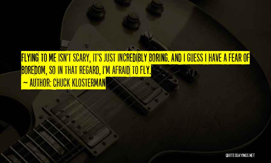 Chuck Klosterman Quotes: Flying To Me Isn't Scary, It's Just Incredibly Boring. And I Guess I Have A Fear Of Boredom, So In