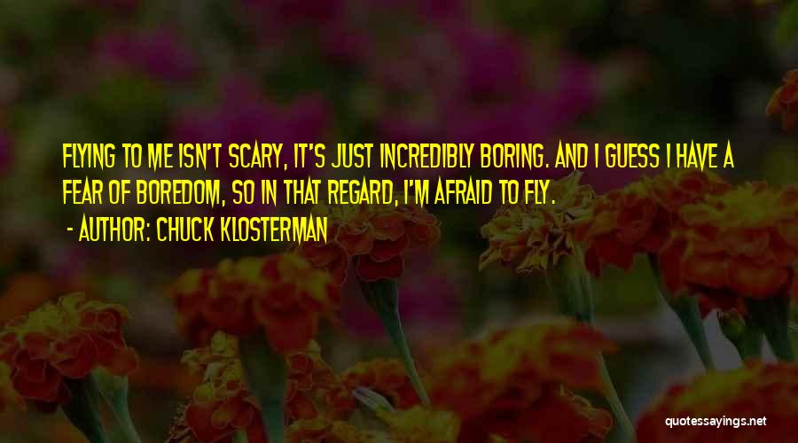 Chuck Klosterman Quotes: Flying To Me Isn't Scary, It's Just Incredibly Boring. And I Guess I Have A Fear Of Boredom, So In