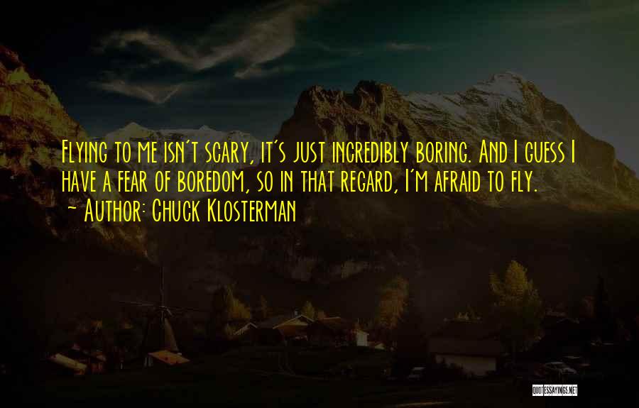 Chuck Klosterman Quotes: Flying To Me Isn't Scary, It's Just Incredibly Boring. And I Guess I Have A Fear Of Boredom, So In