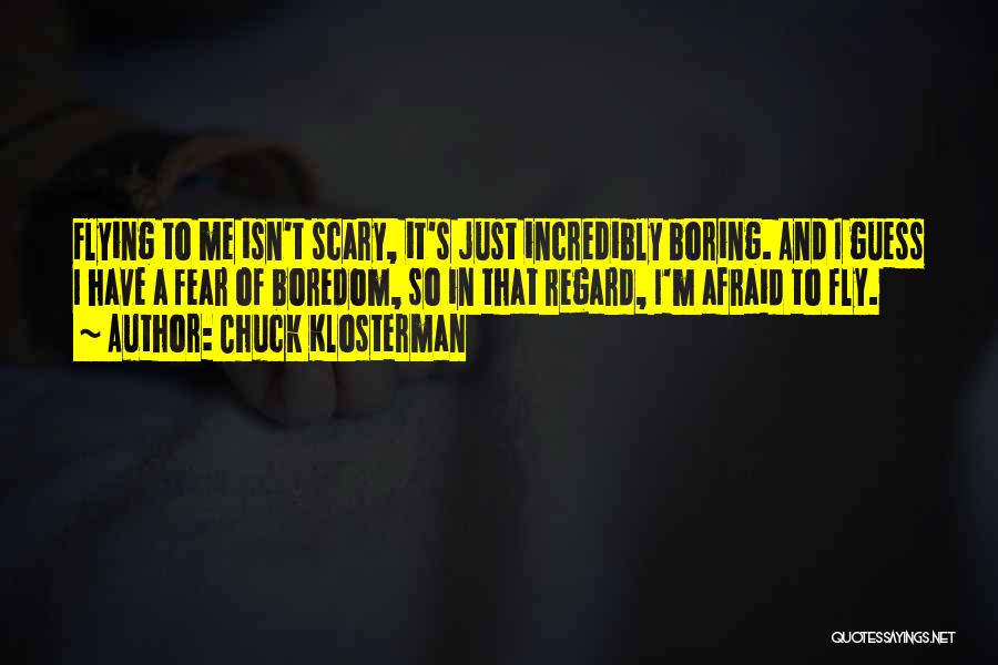 Chuck Klosterman Quotes: Flying To Me Isn't Scary, It's Just Incredibly Boring. And I Guess I Have A Fear Of Boredom, So In