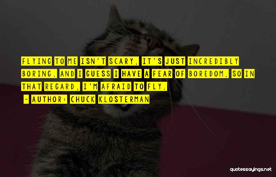 Chuck Klosterman Quotes: Flying To Me Isn't Scary, It's Just Incredibly Boring. And I Guess I Have A Fear Of Boredom, So In