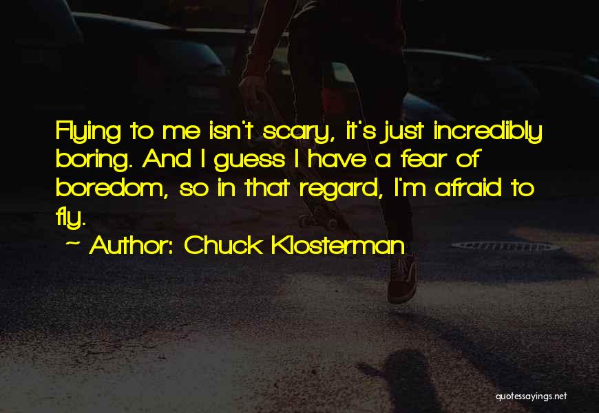Chuck Klosterman Quotes: Flying To Me Isn't Scary, It's Just Incredibly Boring. And I Guess I Have A Fear Of Boredom, So In