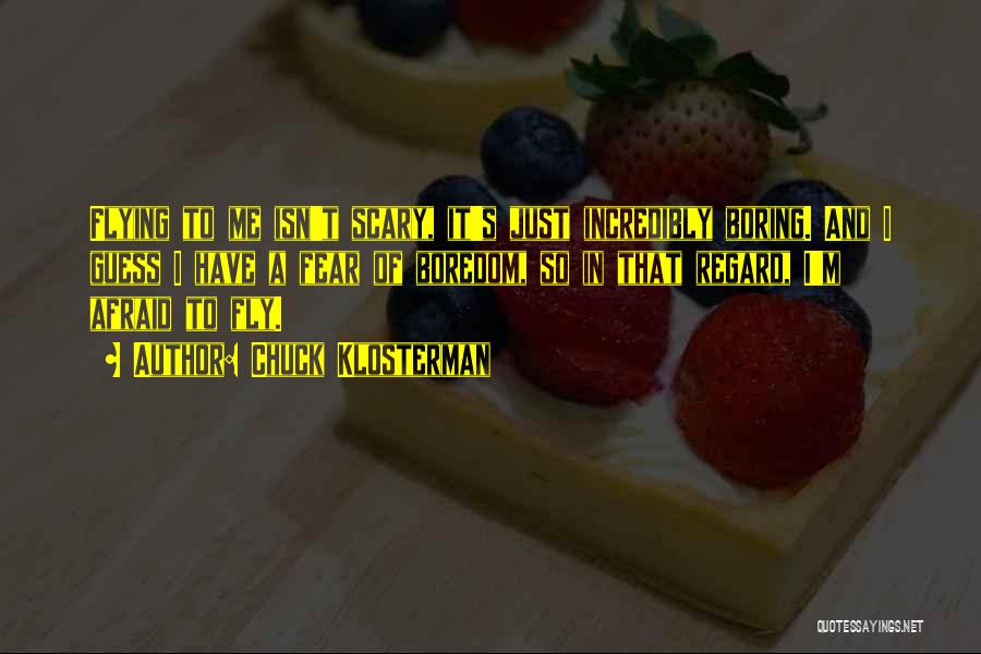 Chuck Klosterman Quotes: Flying To Me Isn't Scary, It's Just Incredibly Boring. And I Guess I Have A Fear Of Boredom, So In