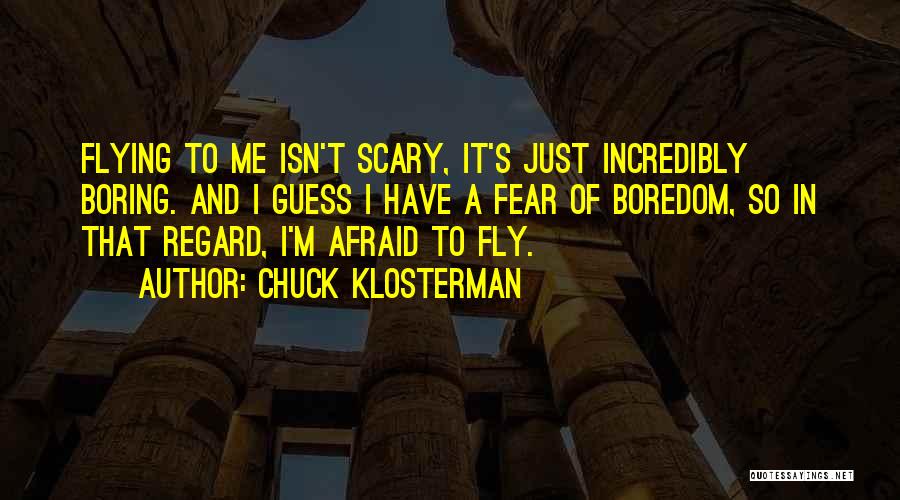 Chuck Klosterman Quotes: Flying To Me Isn't Scary, It's Just Incredibly Boring. And I Guess I Have A Fear Of Boredom, So In