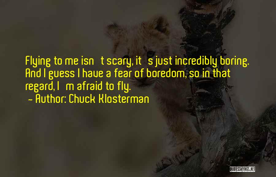 Chuck Klosterman Quotes: Flying To Me Isn't Scary, It's Just Incredibly Boring. And I Guess I Have A Fear Of Boredom, So In